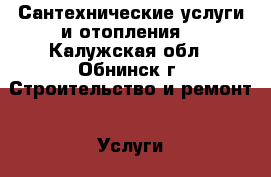 Сантехнические услуги и отопления. - Калужская обл., Обнинск г. Строительство и ремонт » Услуги   . Калужская обл.